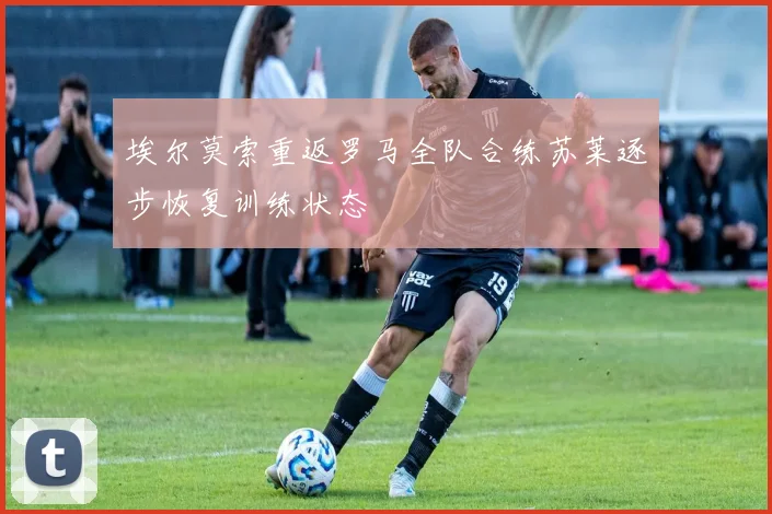 埃尔莫索重返罗马全队合练苏莱逐步恢复训练状态