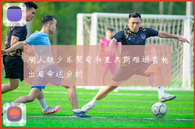 湖人缺少东契奇和里夫斯难逃首轮出局命运分析