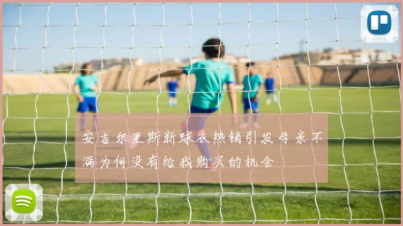 安吉尔里斯新球衣热销引发母亲不满为何没有给我购买的机会